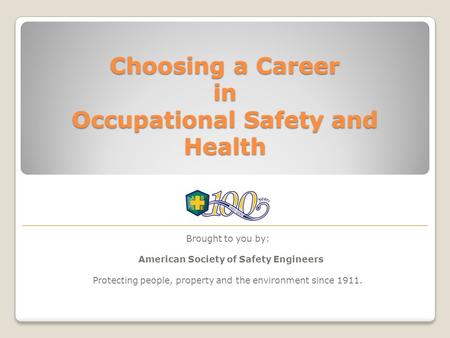 Choosing a Career in Occupational Safety and Health Brought to you by: American Society of Safety Engineers Protecting people, property and the environment.