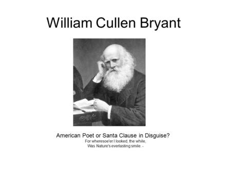 William Cullen Bryant American Poet or Santa Clause in Disguise? For wheresoe'er I looked, the while, Was Nature's everlasting smile. -