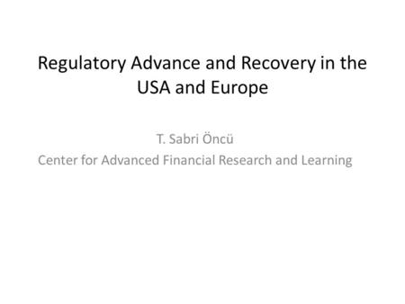 Regulatory Advance and Recovery in the USA and Europe T. Sabri Öncü Center for Advanced Financial Research and Learning.