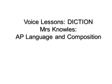 Voice Lessons: DICTION Mrs Knowles: AP Language and Composition