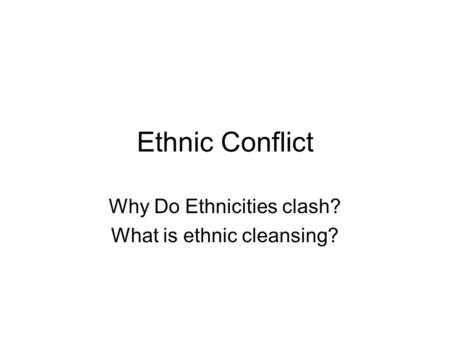 Ethnic Conflict Why Do Ethnicities clash? What is ethnic cleansing?
