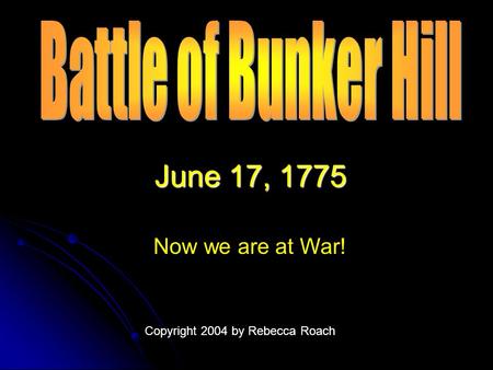 June 17, 1775 Now we are at War! Copyright 2004 by Rebecca Roach.
