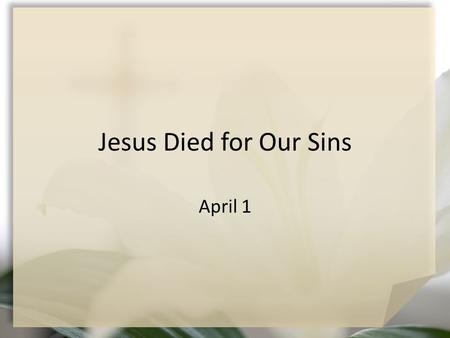 Jesus Died for Our Sins April 1. Think About It … How do you react emotionally and physically when you are facing extreme stress? As Jesus approached.