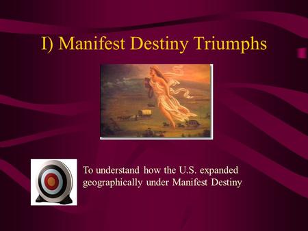 I) Manifest Destiny Triumphs To understand how the U.S. expanded geographically under Manifest Destiny.
