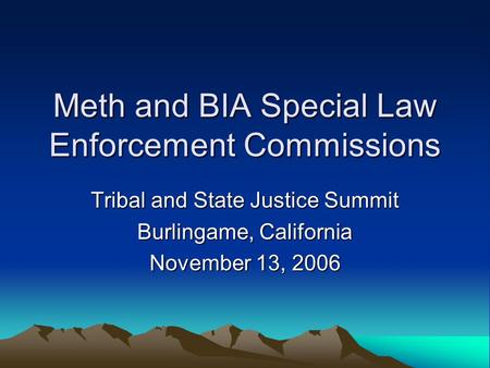 Meth and BIA Special Law Enforcement Commissions Tribal and State Justice Summit Burlingame, California November 13, 2006.