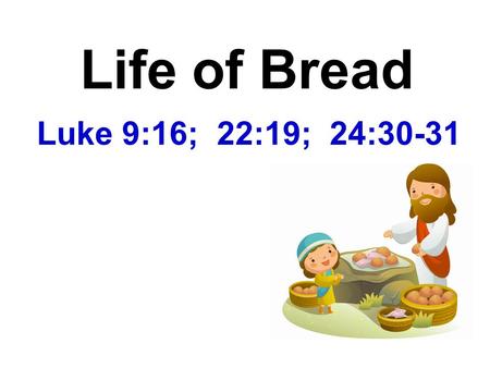 Life of Bread Luke 9:16; 22:19; 24:30-31.