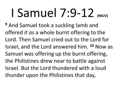I Samuel 7:9-12 (NKJV) 9 And Samuel took a suckling lamb and offered it as a whole burnt offering to the Lord. Then Samuel cried out to the Lord for Israel,