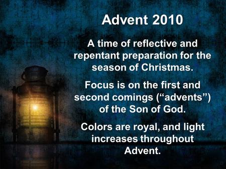 Advent 2010 A time of reflective and repentant preparation for the season of Christmas. Focus is on the first and second comings (“advents”) of the Son.