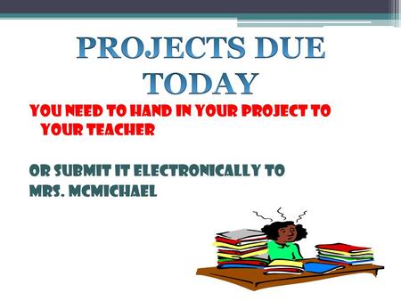 YOU NEED TO HAND IN YOUR PROJECT TO YOUR TEACHER OR SUBMIT IT ELECTRONICALLY TO MRS. MCMICHAEL.