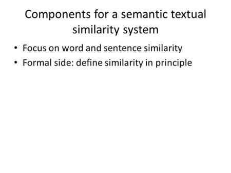 Components for a semantic textual similarity system Focus on word and sentence similarity Formal side: define similarity in principle.