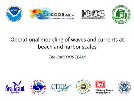 Operational modeling of waves and currents at beach and harbor scales The CariCOOS TEAM.