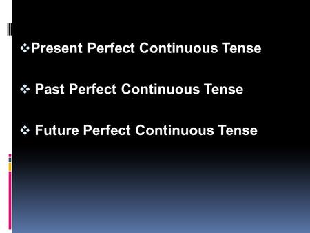  Present Perfect Continuous Tense  Past Perfect Continuous Tense  Future Perfect Continuous Tense.