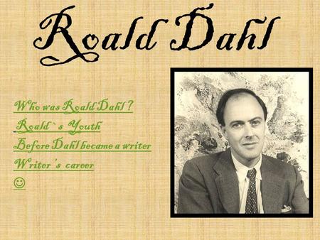 Roald Dahl Who was Roald Dahl ? Roald `s Youth Before Dahl became a writer Writer ’s career.