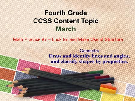 Fourth Grade CCSS Content Topic March Geometry Draw and identify lines and angles, and classify shapes by properties. Math Practice #7 – Look for and Make.