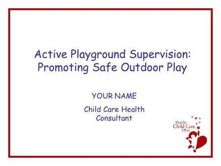 Active Playground Supervision: Promoting Safe Outdoor Play YOUR NAME Child Care Health Consultant.