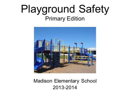 Playground Safety Primary Edition Madison Elementary School 2013-2014.