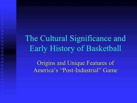 The Cultural Significance and Early History of Basketball Origins and Unique Features of America’s “Post-Industrial” Game.