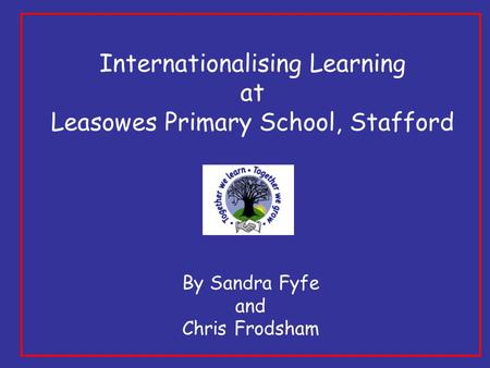 Internationalising Learning at Leasowes Primary School, Stafford By Sandra Fyfe and Chris Frodsham.