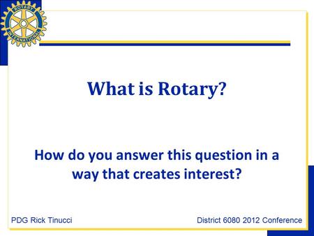 What is Rotary? How do you answer this question in a way that creates interest? PDG Rick TinucciDistrict 6080 2012 Conference.