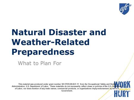 Natural Disaster and Weather-Related Preparedness What to Plan For This material was produced under grant number SH-17035-08-60-F-11 from the Occupational.