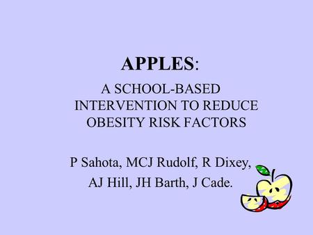 APPLES: A SCHOOL-BASED INTERVENTION TO REDUCE OBESITY RISK FACTORS P Sahota, MCJ Rudolf, R Dixey, AJ Hill, JH Barth, J Cade.