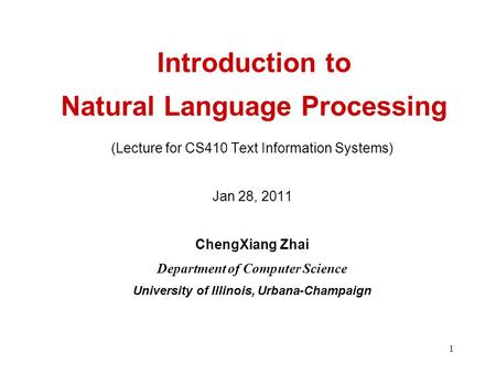 1 Introduction to Natural Language Processing (Lecture for CS410 Text Information Systems) Jan 28, 2011 ChengXiang Zhai Department of Computer Science.