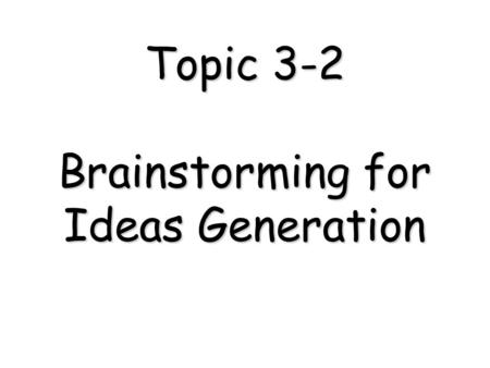 Topic 3-2 Brainstorming for Ideas Generation Example of Ideas Generation.