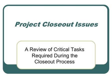 Project Closeout Issues A Review of Critical Tasks Required During the Closeout Process.