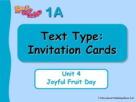 1A © Educational Publishing House Ltd Text Type: Invitation Cards Unit 4 Joyful Fruit Day.