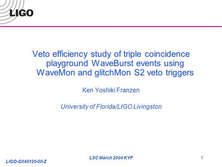 LIGO-G040120-00-Z LSC March 2004 KYF1 Veto efficiency study of triple coincidence playground WaveBurst events using WaveMon and glitchMon S2 veto triggers.