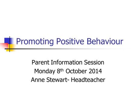 Promoting Positive Behaviour Parent Information Session Monday 8 th October 2014 Anne Stewart- Headteacher.