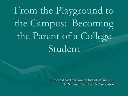 From the Playground to the Campus: Becoming the Parent of a College Student Presented by: Division of Student Affairs and TCNJ Parent and Family Association.