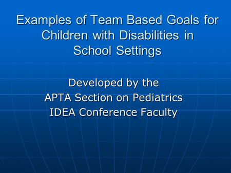 Examples of Team Based Goals for Children with Disabilities in School Settings Developed by the APTA Section on Pediatrics IDEA Conference Faculty.