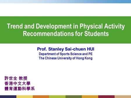 Trend and Development in Physical Activity Recommendations for Students Prof. Stanley Sai-chuen HUI Department of Sports Science and PE The Chinese University.