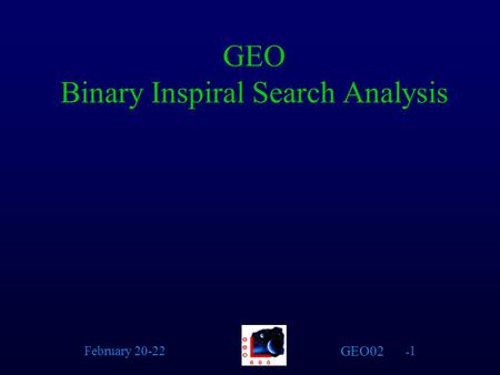 GEO02 February 20-22 - 1 GEO Binary Inspiral Search Analysis.