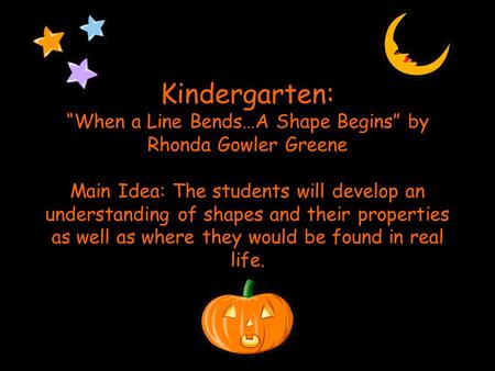 Kindergarten: “When a Line Bends…A Shape Begins” by Rhonda Gowler Greene Main Idea: The students will develop an understanding of shapes and their properties.