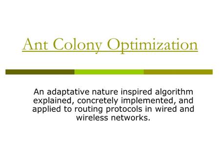 Ant Colony Optimization An adaptative nature inspired algorithm explained, concretely implemented, and applied to routing protocols in wired and wireless.
