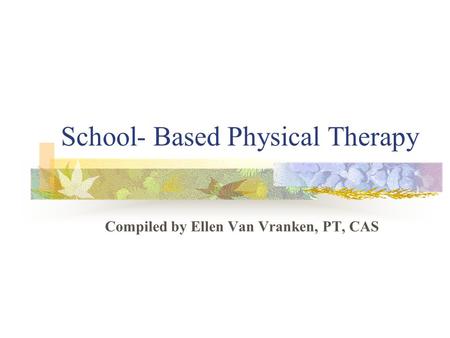 School- Based Physical Therapy Compiled by Ellen Van Vranken, PT, CAS.