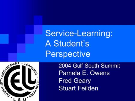 Service-Learning: A Student’s Perspective 2004 Gulf South Summit Pamela E. Owens Fred Geary Stuart Feilden.