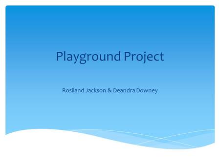 Playground Project Rosiland Jackson & Deandra Downey.