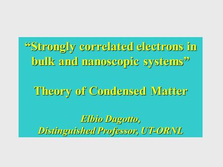 “Strongly correlated electrons in bulk and nanoscopic systems” Theory of Condensed Matter Elbio Dagotto, Distinguished Professor, UT-ORNL.