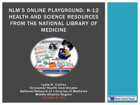 Lydia N. Collins Consumer Health Coordinator National Network of Libraries of Medicine Middle Atlantic Region NLM’S ONLINE PLAYGROUND: K-12.