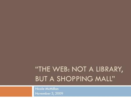 “THE WEB: NOT A LIBRARY, BUT A SHOPPING MALL” Nicole McMillan November 3, 2009.