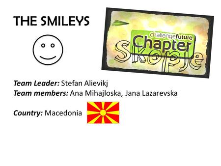 THE SMILEYS Team Leader: Stefan Alievikj Team members: Ana Mihajloska, Jana Lazarevska Country: Macedonia.