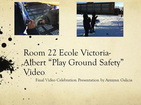 Room 22 Ecole Victoria- Albert “Play Ground Safety” Video Final Video Celebration Presentation by Armynn Galicia.