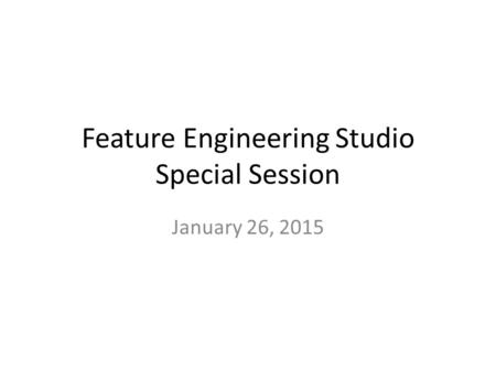 Feature Engineering Studio Special Session January 26, 2015.