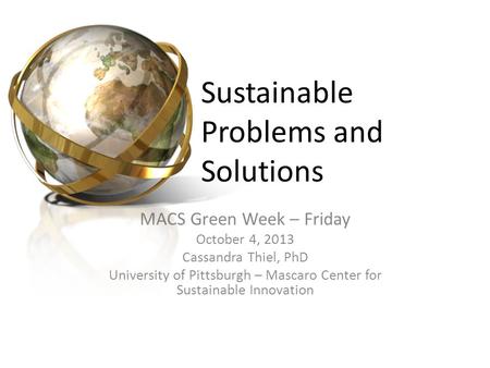 Sustainable Problems and Solutions MACS Green Week – Friday October 4, 2013 Cassandra Thiel, PhD University of Pittsburgh – Mascaro Center for Sustainable.