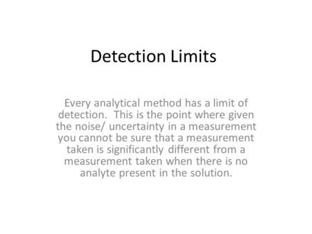 Detection Limits Every analytical method has a limit of detection. This is the point where given the noise/ uncertainty in a measurement you cannot be.