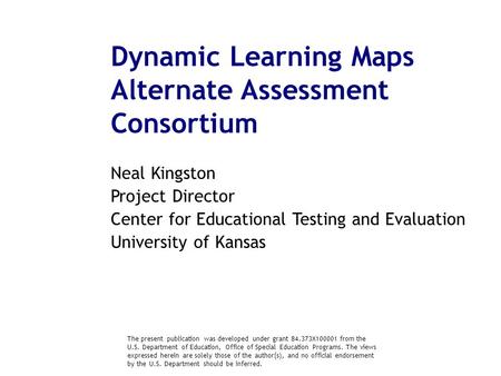 Dynamic Learning Maps Alternate Assessment Consortium Neal Kingston Project Director Center for Educational Testing and Evaluation University of Kansas.