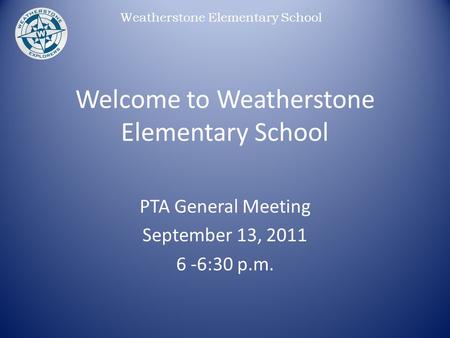 Weatherstone Elementary School Welcome to Weatherstone Elementary School PTA General Meeting September 13, 2011 6 -6:30 p.m.